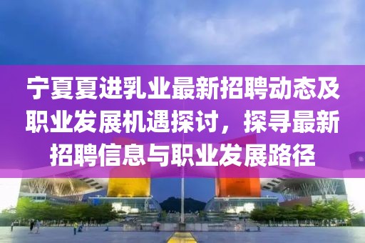 寧夏夏進(jìn)乳業(yè)最新招聘動(dòng)態(tài)及職業(yè)發(fā)展機(jī)遇探討，探尋最新招聘信息與職業(yè)發(fā)展路徑