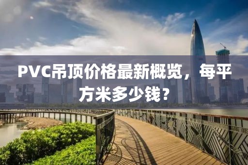 PVC吊頂價格最新概覽，每平方米多少錢？