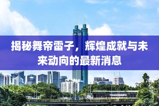 揭秘舞帝雷子，輝煌成就與未來(lái)動(dòng)向的最新消息