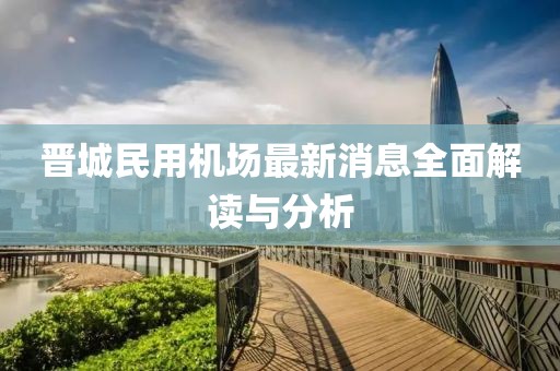 晉城民用機場最新消息全面解讀與分析