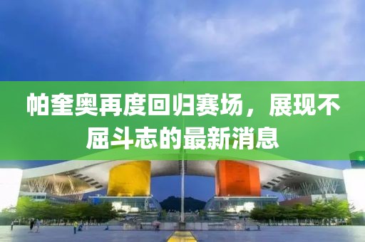 帕奎奧再度回歸賽場，展現(xiàn)不屈斗志的最新消息
