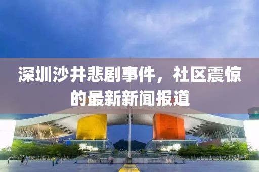 深圳沙井悲劇事件，社區(qū)震驚的最新新聞報(bào)道