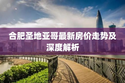 合肥圣地亞哥最新房價(jià)走勢及深度解析