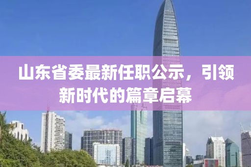山東省委最新任職公示，引領(lǐng)新時(shí)代的篇章啟幕
