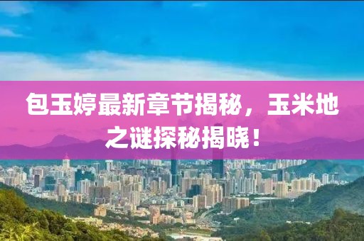 包玉婷最新章節(jié)揭秘，玉米地之謎探秘揭曉！