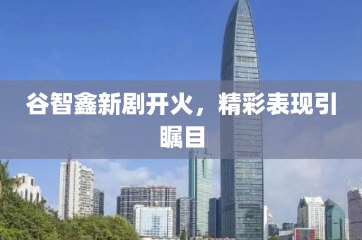谷智鑫新劇開火，精彩表現(xiàn)引矚目