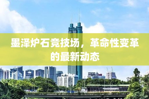 墨澤爐石競技場，革命性變革的最新動態(tài)