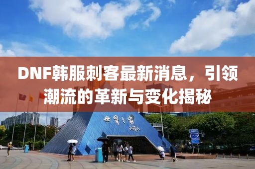 DNF韓服刺客最新消息，引領(lǐng)潮流的革新與變化揭秘