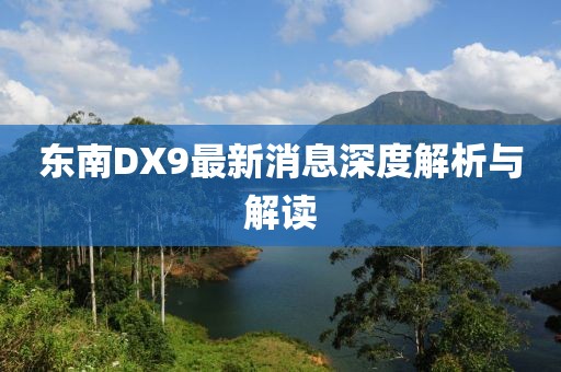 東南DX9最新消息深度解析與解讀