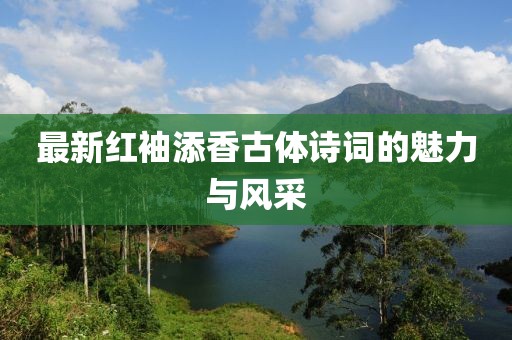最新紅袖添香古體詩詞的魅力與風采