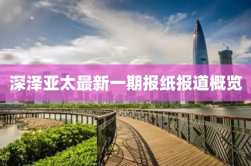 深澤亞太最新一期報(bào)紙報(bào)道概覽