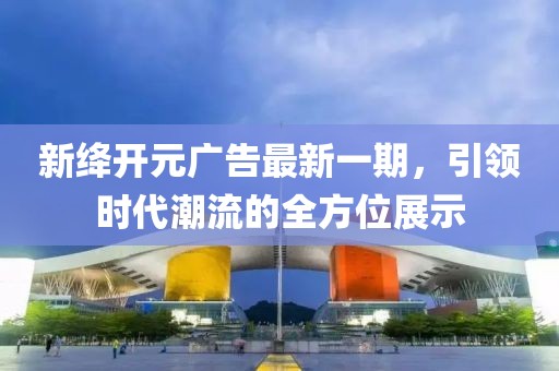 新絳開元廣告最新一期，引領(lǐng)時(shí)代潮流的全方位展示