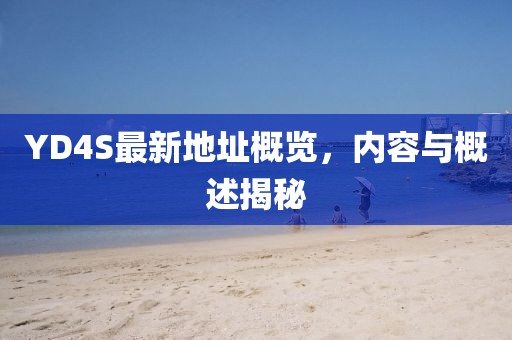 YD4S最新地址概覽，內(nèi)容與概述揭秘