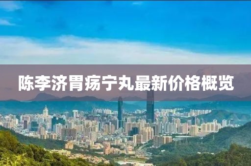 陳李濟(jì)胃瘍寧丸最新價(jià)格概覽