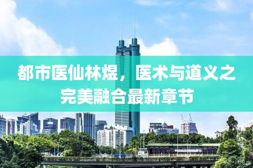 都市醫(yī)仙林煜，醫(yī)術(shù)與道義之完美融合最新章節(jié)