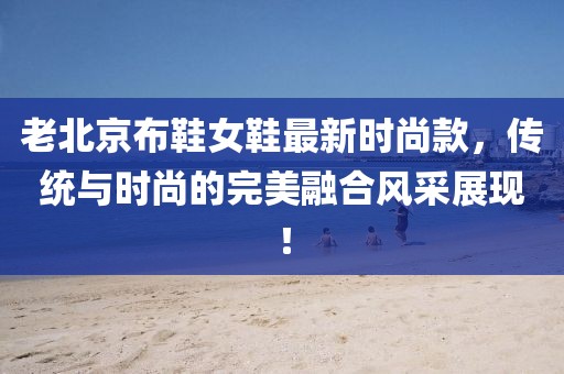 老北京布鞋女鞋最新時(shí)尚款，傳統(tǒng)與時(shí)尚的完美融合風(fēng)采展現(xiàn)！