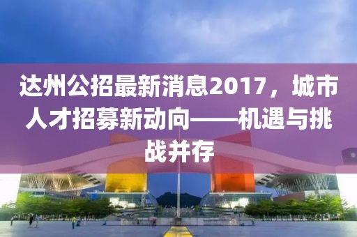 達州公招最新消息2017，城市人才招募新動向——機遇與挑戰(zhàn)并存