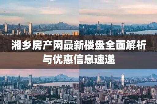 湘鄉(xiāng)房產(chǎn)網(wǎng)最新樓盤全面解析與優(yōu)惠信息速遞