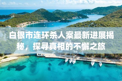 白銀市連環(huán)殺人案最新進(jìn)展揭秘，探尋真相的不懈之旅