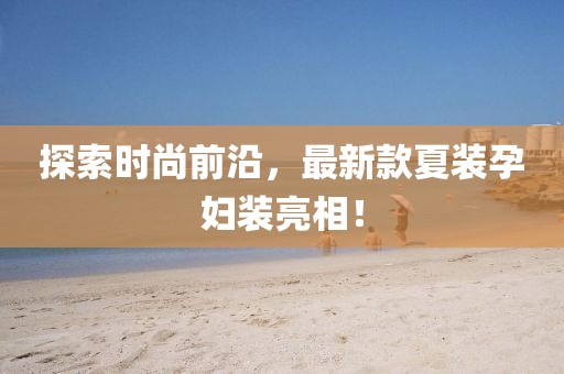 探索時(shí)尚前沿，最新款夏裝孕婦裝亮相！