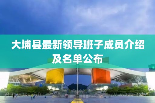 大埔縣最新領(lǐng)導(dǎo)班子成員介紹及名單公布