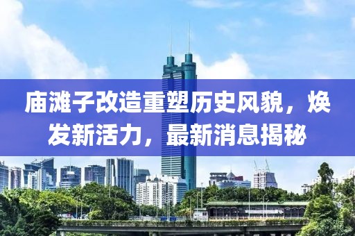 廟灘子改造重塑歷史風(fēng)貌，煥發(fā)新活力，最新消息揭秘