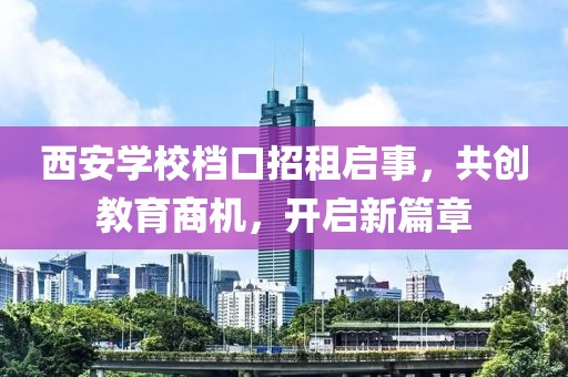 西安學(xué)校檔口招租啟事，共創(chuàng)教育商機(jī)，開啟新篇章