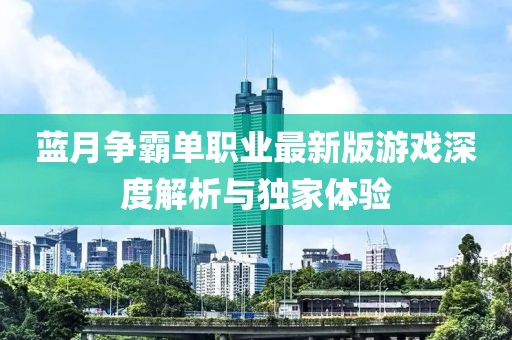 藍月爭霸單職業(yè)最新版游戲深度解析與獨家體驗