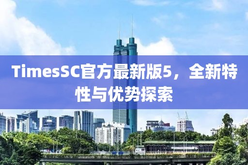TimesSC官方最新版5，全新特性與優(yōu)勢探索