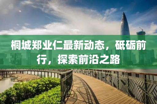 桐城鄭業(yè)仁最新動(dòng)態(tài)，砥礪前行，探索前沿之路