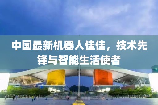 中國最新機器人佳佳，技術(shù)先鋒與智能生活使者