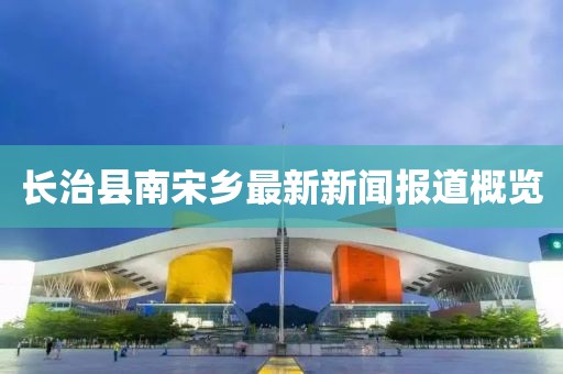 長治縣南宋鄉(xiāng)最新新聞報道概覽
