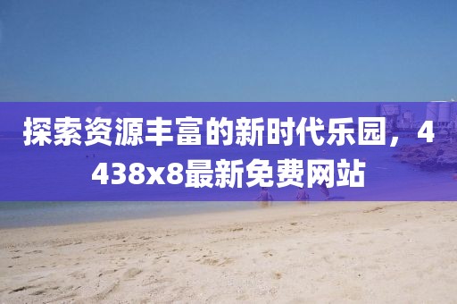 探索資源豐富的新時(shí)代樂(lè)園，4438x8最新免費(fèi)網(wǎng)站