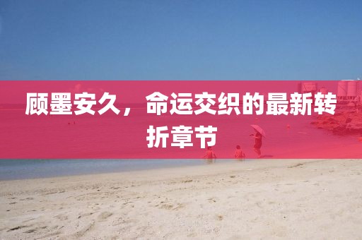 顧墨安久，命運交織的最新轉折章節(jié)