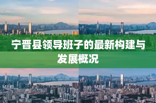 寧晉縣領(lǐng)導(dǎo)班子的最新構(gòu)建與發(fā)展概況