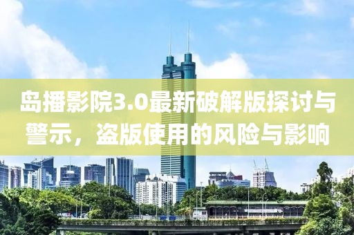 島播影院3.0最新破解版探討與警示，盜版使用的風(fēng)險(xiǎn)與影響