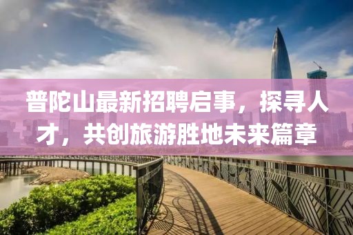 普陀山最新招聘啟事，探尋人才，共創(chuàng)旅游勝地未來篇章