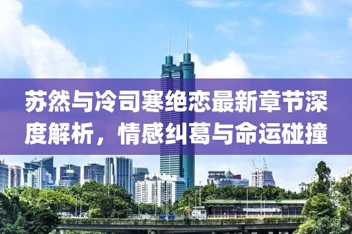 蘇然與冷司寒絕戀最新章節(jié)深度解析，情感糾葛與命運(yùn)碰撞