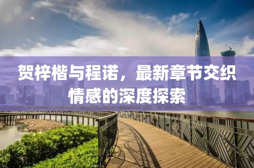 賀梓楷與程諾，最新章節(jié)交織情感的深度探索