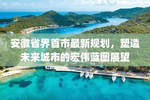 安徽省界首市最新規(guī)劃，塑造未來城市的宏偉藍圖展望