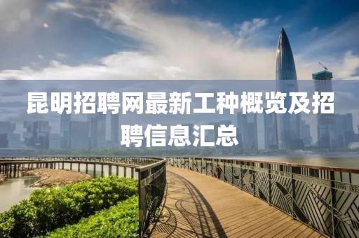 昆明招聘網(wǎng)最新工種概覽及招聘信息匯總