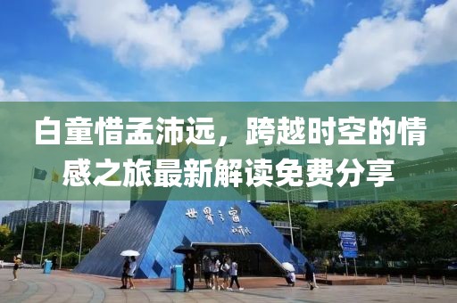 白童惜孟沛遠(yuǎn)，跨越時(shí)空的情感之旅最新解讀免費(fèi)分享