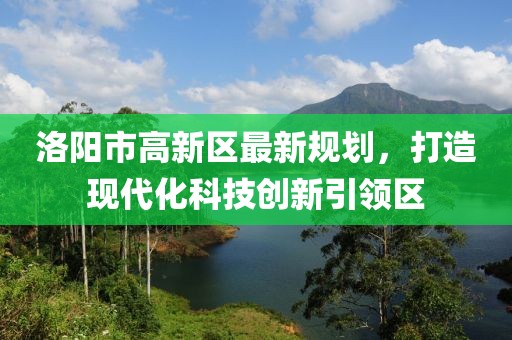 洛陽市高新區(qū)最新規(guī)劃，打造現(xiàn)代化科技創(chuàng)新引領(lǐng)區(qū)