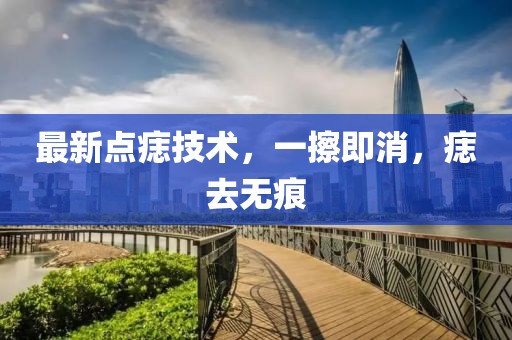 最新點(diǎn)痣技術(shù)，一擦即消，痣去無痕