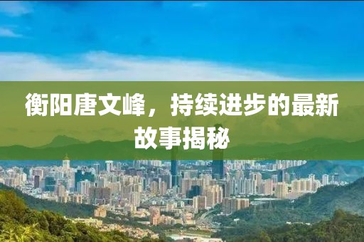 衡陽唐文峰，持續(xù)進(jìn)步的最新故事揭秘