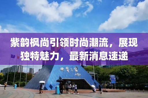 紫韻楓尚引領(lǐng)時(shí)尚潮流，展現(xiàn)獨(dú)特魅力，最新消息速遞