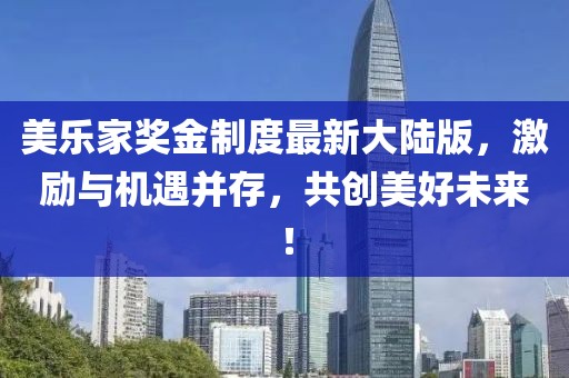 美樂(lè)家獎(jiǎng)金制度最新大陸版，激勵(lì)與機(jī)遇并存，共創(chuàng)美好未來(lái)！
