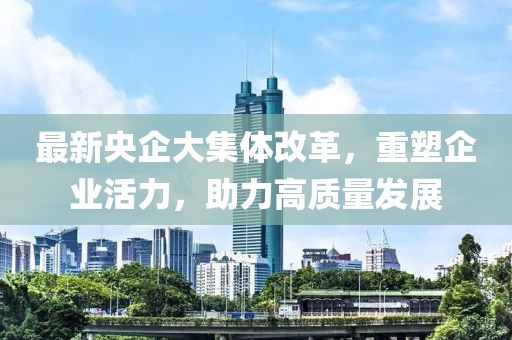最新央企大集體改革，重塑企業(yè)活力，助力高質(zhì)量發(fā)展