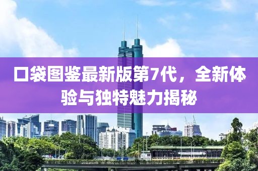 口袋圖鑒最新版第7代，全新體驗與獨特魅力揭秘