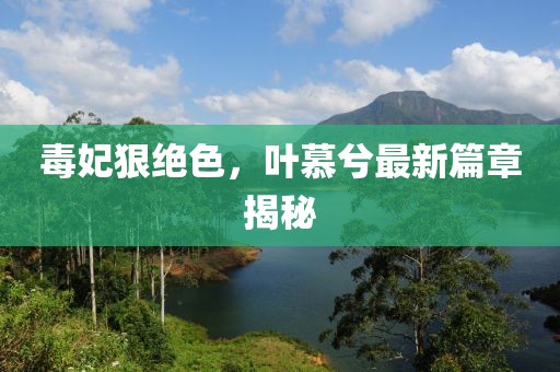 毒妃狠絕色，葉慕兮最新篇章揭秘
